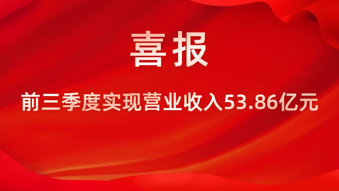 喜报！公司前三季度实现营业收入53.86亿元，同比上升42%